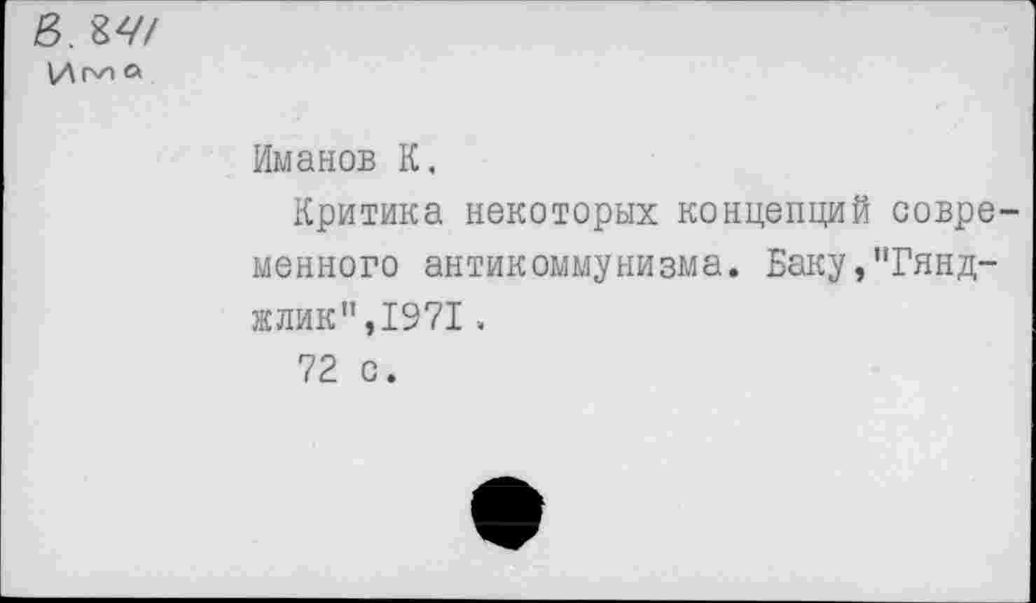 ﻿В.
Иг\н а
Иманов К,
Критика некоторых концепций современного антикоммунизма. Баку,"Гянд-жлик”,1971 .
72 с.